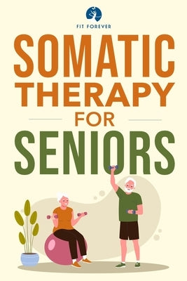 Somatic Therapy For Seniors: Healing Paths for Stress Reduction, Trauma Recovery and Renewed Wellbeing by Forever, Fit