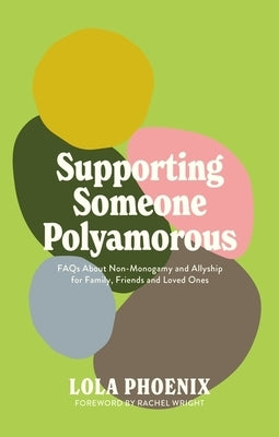 Supporting Someone Polyamorous: FAQs about Non-Monogamy and Allyship for Family, Friends and Loved Ones by Phoenix, Lola