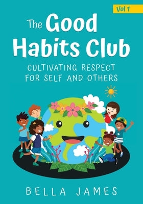 The Good Habits Club: Cultivating Respect for Self and Others by James, Bella