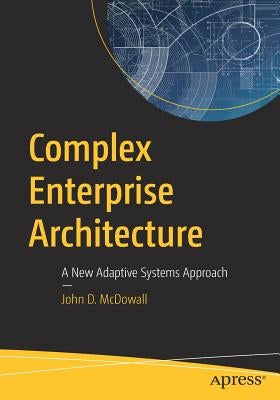 Complex Enterprise Architecture: A New Adaptive Systems Approach by McDowall, John D.