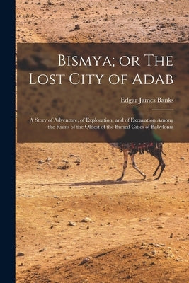 Bismya; or The Lost City of Adab: A Story of Adventure, of Exploration, and of Excavation Among the Ruins of the Oldest of the Buried Cities of Babylo by Banks, Edgar James