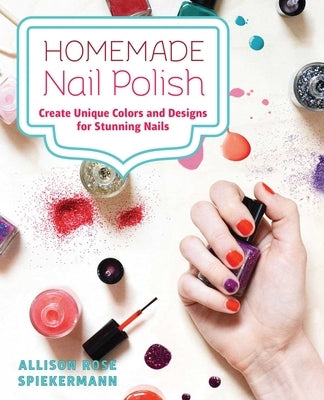 Homemade Nail Polish: Create Unique Colors and Designs for Eye-Catching Nails by Spiekermann, Allison Rose