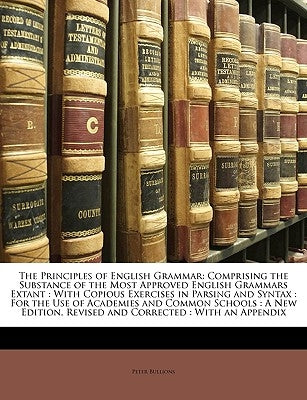 The Principles of English Grammar: Comprising the Substance of the Most Approved English Grammars Extant: With Copious Exercises in Parsing and Syntax by Bullions, Peter