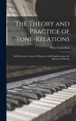 The Theory and Practice of Tone-relations; an Elementary Course of Harmony With Emphasis Upon the Element of Melody by Goetschius, Percy 1853-1943