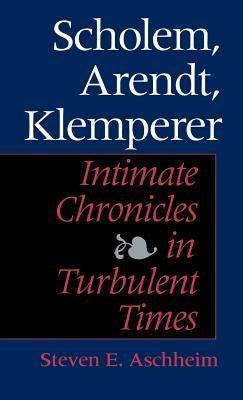 Scholem, Arendt, Klemperer: Intimate Chronicles in Turbulent Times by Aschheim, Steven E.