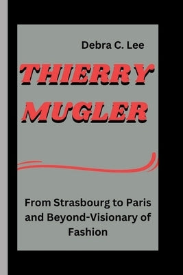 Thierry Mugler: From Strasbourg to Paris and Beyond-Visionary of Fashion by C. Lee, Debra