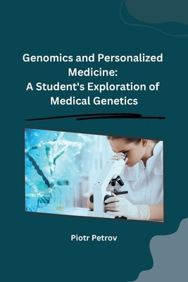 Genomics and Personalized Medicine: A Student's Exploration of Medical Genetics by Piotr Petrov