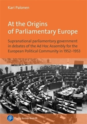 At the Origins of Parliamentary Europe: Supranational Parliamentary Government in Debates of the AD Hoc Assembly for the European Political Community by Palonen, Kari