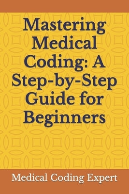 Mastering Medical Coding: A Step-by-Step Guide for Beginners by Expert, Medical Coding