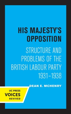 His Majesty's Opposition: Structure and Problems of the British Labour Party, 1931 - 1938 by McHenry, Dean E.