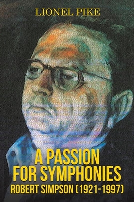 A Passion for Symphonies: Robert Simpson (1921-1997) by Pike, Lionel