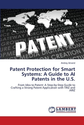 Patent Protection for Smart Systems: A Guide to AI Patents in the U.S. by Amand, Andrey