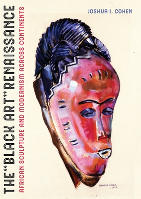 The Black Art Renaissance: African Sculpture and Modernism Across Continents by Cohen, Joshua I.