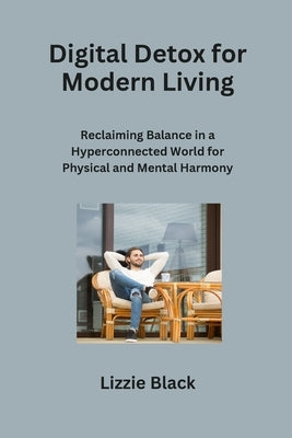 Digital Detox for Modern Living: Reclaiming Balance in a Hyperconnected World for Physical and Mental Harmony by Black, Lizzie