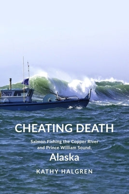 Cheating Death: Salmon Fishing the Copper River and Prince William Sound, Alaska by Halgren, Katherine G.