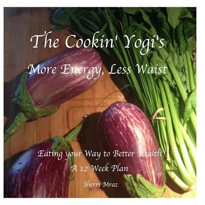 The Cookin' Yogi's, More Energy, Less Waist: Eating your Way to Better Health, A 12 Week Plan by Mraz, Sherri