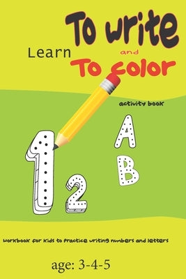 Learn to write and to color activity book: workbook for kids to practice writing numbers and letters age: 3-4-5: Learn to write and to color activity by Hanafi, Zakarya