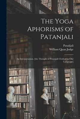 The Yoga Aphorisms of Patanjali: an Interpretation, [the Thought of Patanjali Clothed in Our Language] by Patañjali