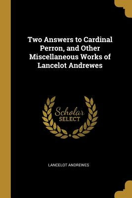 Two Answers to Cardinal Perron, and Other Miscellaneous Works of Lancelot Andrewes by Andrewes, Lancelot