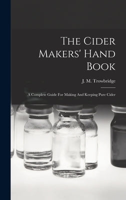 The Cider Makers' Hand Book: A Complete Guide For Making And Keeping Pure Cider by Trowbridge, J. M.