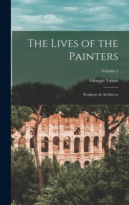 The Lives of the Painters; Sculptors & Architects; Volume 1 by Vasari, Giorgio