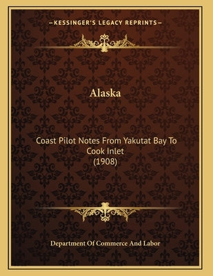 Alaska: Coast Pilot Notes From Yakutat Bay To Cook Inlet (1908) by Department of Commerce and Labor