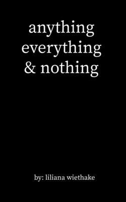 anything, everything, & nothing by Wiethake, Liliana