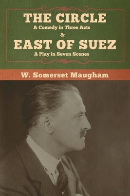 The Circle: A Comedy in Three Acts & East of Suez: A Play in Seven Scenes by Maugham, W. Somerset