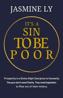 It's a Sin to Be Poor: Prosperity is a Divine Right God gives to Humanity. The poor don't need Charity. They need inspiration to Rise out of by Ly, Jasmine