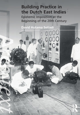 Building Practice in the Dutch East Indies: Epistemic Imposition at the Beginning of the 20th Century by Hutama Setiadi, David