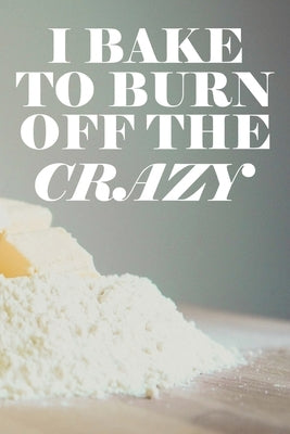 I Bake To Burn Off The Crazy: Funny Bakers Fill-in Recipe Book by Publishing, Briana Cai