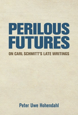 Perilous Futures: On Carl Schmitt's Late Writings by Hohendahl, Peter Uwe