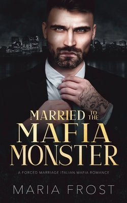 Married to the Mafia Monster: A Forced Marriage Italian Mafia Romance by Frost, Maria