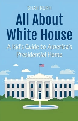 All About White House: A Kid's Guide to America's Presidential Home by Rukh, Shah