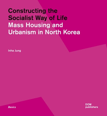 Constructing the Socialist Way of Life: North Korea's Housing and Urban Planning by Jung, Inha