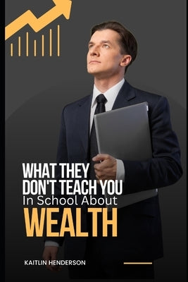 What They Don't Teach You In School About Wealth: The Importance of Financial Literacy by Henderson, Kaitlin