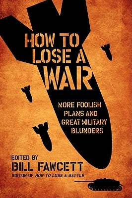 How to Lose a War: More Foolish Plans and Great Military Blunders by Fawcett, Bill