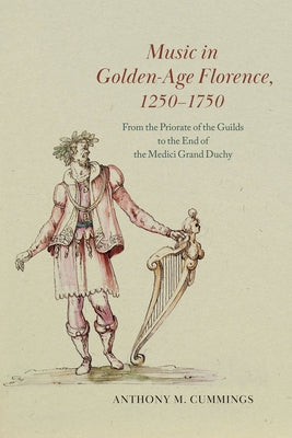 Music in Golden-Age Florence, 1250-1750: From the Priorate of the Guilds to the End of the Medici Grand Duchy by Cummings, Anthony M.