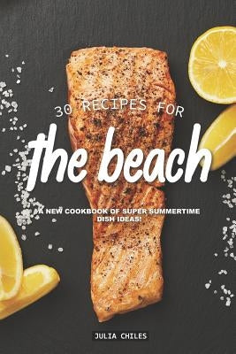 30 Recipes for the Beach: A New Cookbook of Super Summertime Dish Ideas! by Chiles, Julia