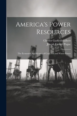 America's Power Resources: The Economic Significance of Coal, Oil and Water-Power by Gilbert, Chester Garfield