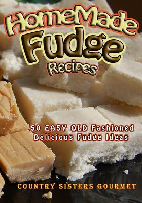 Homemade Fudge Recipes: 50+ Easy Old Fashioned Delicious Fudge Recipes by Gourmet, Country Sisters