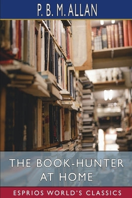 The Book-Hunter at Home (Esprios Classics) by Allan, P. B. M.