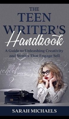 The Teen Writer's Handbook: A Guide to Unleashing Creativity and Stories That Engage Sell by Michaels, Sarah