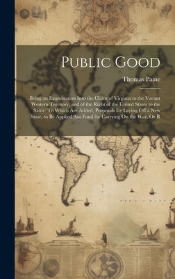 Public Good: Being an Examination Into the Claim of Virginia to the Vacant Western Territory, and of the Right of the United States by Paine, Thomas