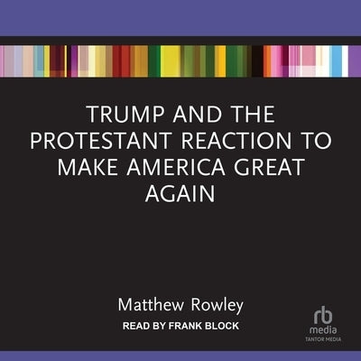 Trump and the Protestant Reaction to Make America Great Again by Rowley, Matthew