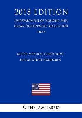 Model Manufactured Home Installation Standards (US Department of Housing and Urban Development Regulation) (HUD) (2018 Edition) by The Law Library