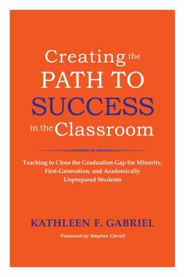 Creating the Path to Success in the Classroom: Teaching to Close the Graduation Gap for Minority, First-Generation, and Academically Unprepared Studen by Gabriel, Kathleen F.