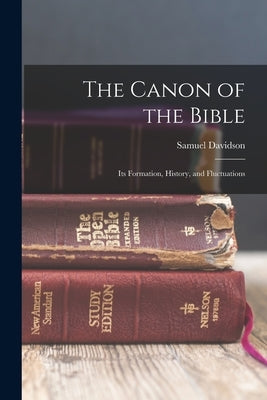 The Canon of the Bible: Its Formation, History, and Fluctuations by Samuel, Davidson