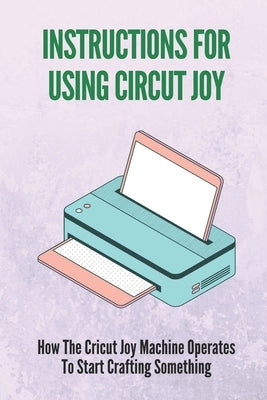 Instructions For Using Circut Joy: How The Cricut Joy Machine Operates To Start Crafting Something: How To Use Cricut Joy Smart Iron On by Medieros, Lacie