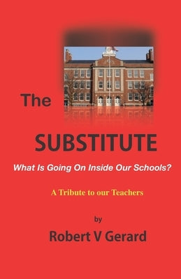 The Substitute: What's Going On Inside Our Schools? A Tribute to our Teachers. by Gerard, Robert Vincent